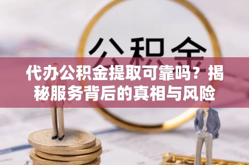 栾城代办公积金提取可靠吗？揭秘服务背后的真相与风险