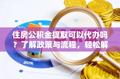 栾城住房公积金提取可以代办吗？了解政策与流程，轻松解决疑惑