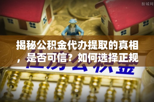 栾城揭秘公积金代办提取的真相，是否可信？如何选择正规服务？