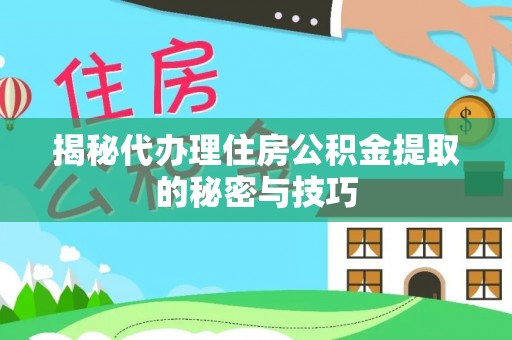 栾城揭秘代办理住房公积金提取的秘密与技巧