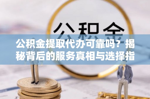 栾城公积金提取代办可靠吗？揭秘背后的服务真相与选择指南
