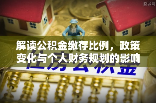 栾城解读公积金缴存比例，政策变化与个人财务规划的影响