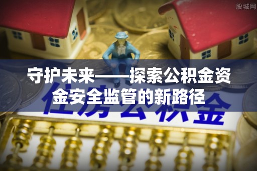 栾城守护未来——探索公积金资金安全监管的新路径