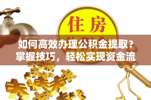 栾城如何高效办理公积金提取？掌握技巧，轻松实现资金流动