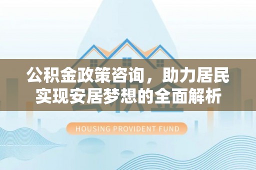 栾城公积金政策咨询，助力居民实现安居梦想的全面解析