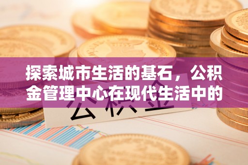栾城探索城市生活的基石，公积金管理中心在现代生活中的重要角色