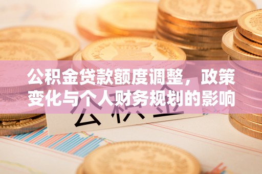 栾城公积金贷款额度调整，政策变化与个人财务规划的影响分析