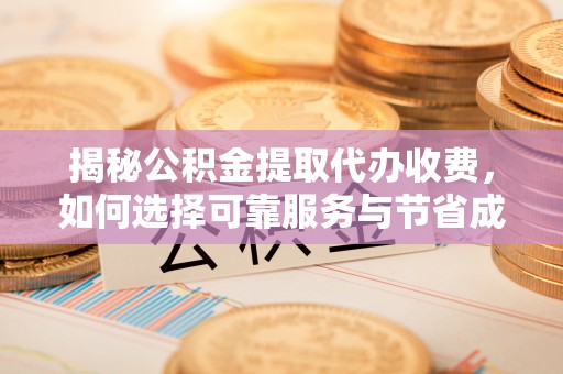 栾城揭秘公积金提取代办收费，如何选择可靠服务与节省成本？