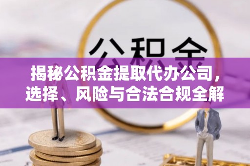 栾城揭秘公积金提取代办公司，选择、风险与合法合规全解析