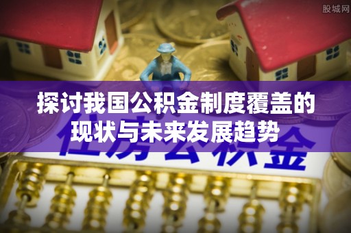栾城探讨我国公积金制度覆盖的现状与未来发展趋势