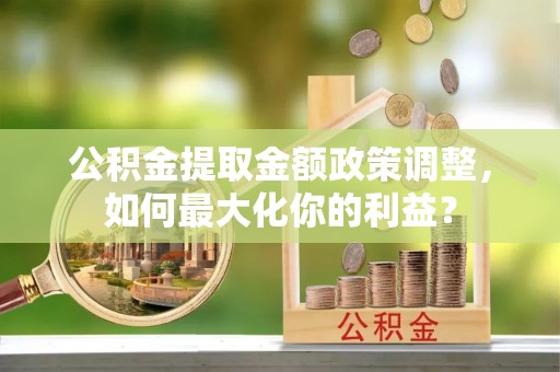 栾城公积金提取金额政策调整，如何最大化你的利益？