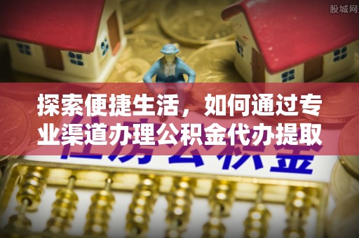 栾城探索便捷生活，如何通过专业渠道办理公积金代办提取业务