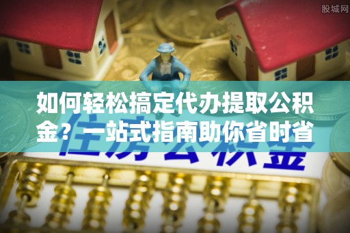 栾城如何轻松搞定代办提取公积金？一站式指南助你省时省心