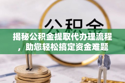 栾城揭秘公积金提取代办理流程，助您轻松搞定资金难题