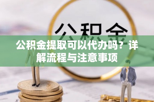 栾城公积金提取可以代办吗？详解流程与注意事项