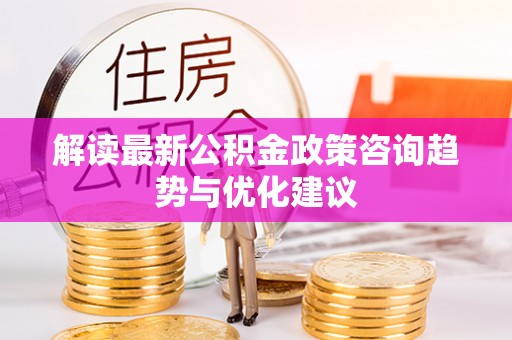 栾城解读最新公积金政策咨询趋势与优化建议