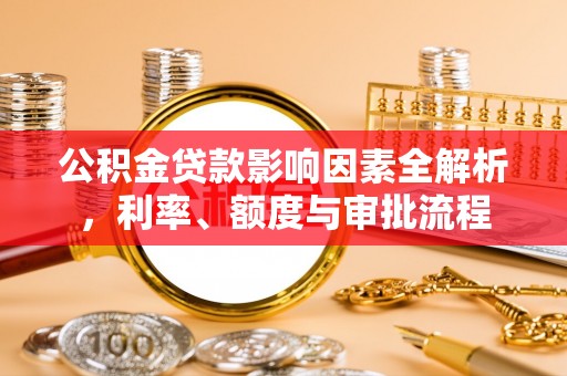 栾城公积金贷款影响因素全解析，利率、额度与审批流程