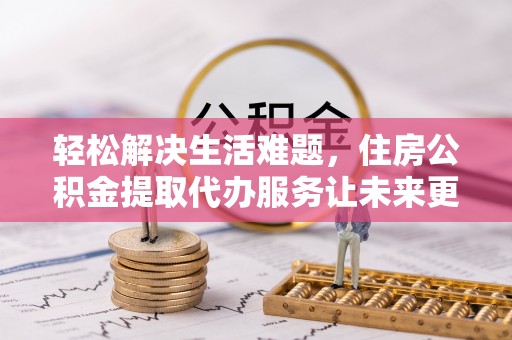 栾城轻松解决生活难题，住房公积金提取代办服务让未来更安心