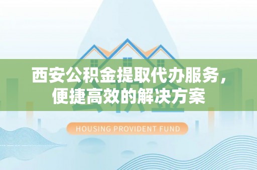 栾城西安公积金提取代办服务，便捷高效的解决方案