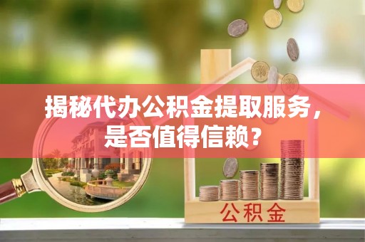 栾城揭秘代办公积金提取服务，是否值得信赖？
