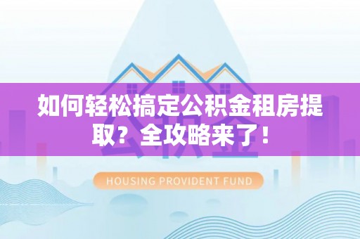 栾城如何轻松搞定公积金租房提取？全攻略来了！