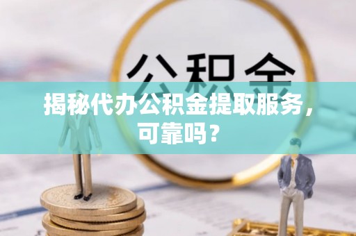 栾城揭秘代办公积金提取服务，可靠吗？