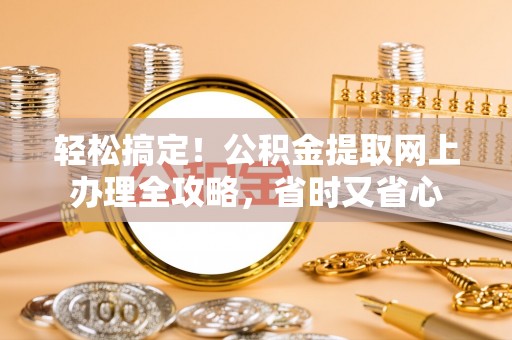 栾城轻松搞定！公积金提取网上办理全攻略，省时又省心