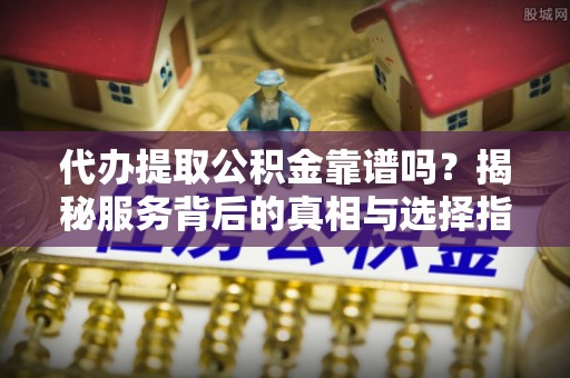 栾城代办提取公积金靠谱吗？揭秘服务背后的真相与选择指南
