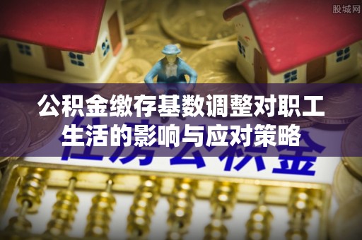 栾城公积金缴存基数调整对职工生活的影响与应对策略