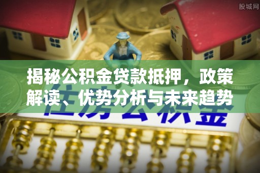 栾城揭秘公积金贷款抵押，政策解读、优势分析与未来趋势