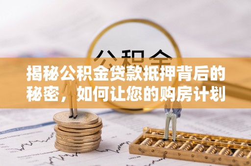 栾城揭秘公积金贷款抵押背后的秘密，如何让您的购房计划更轻松？