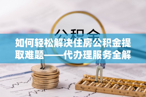 栾城如何轻松解决住房公积金提取难题——代办理服务全解析