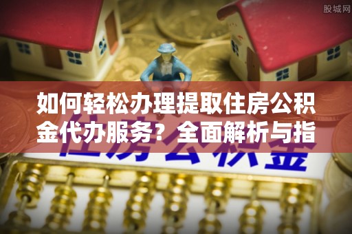 栾城如何轻松办理提取住房公积金代办服务？全面解析与指南