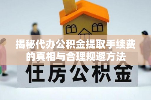 栾城揭秘代办公积金提取手续费的真相与合理规避方法