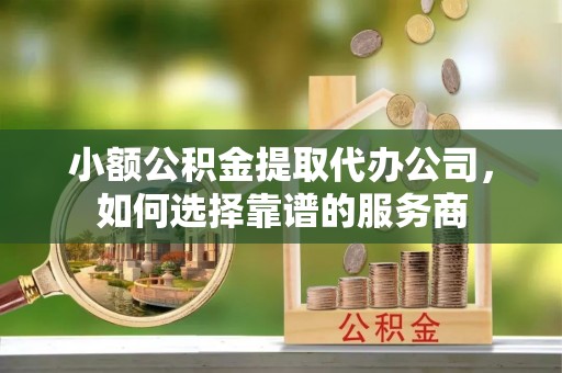栾城小额公积金提取代办公司，如何选择靠谱的服务商