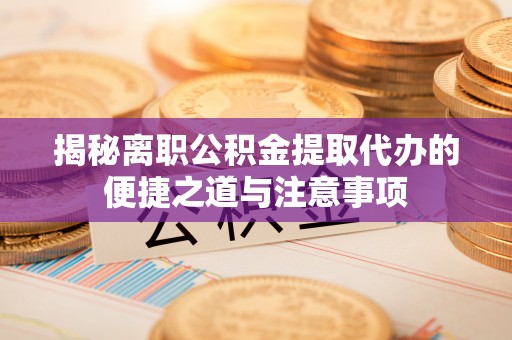 栾城揭秘离职公积金提取代办的便捷之道与注意事项