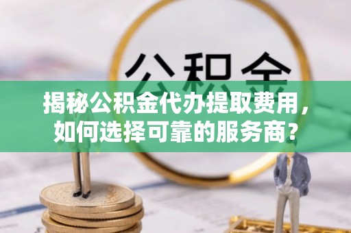 栾城揭秘公积金代办提取费用，如何选择可靠的服务商？