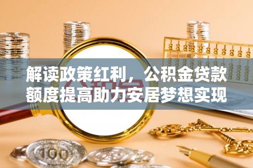 栾城解读政策红利，公积金贷款额度提高助力安居梦想实现