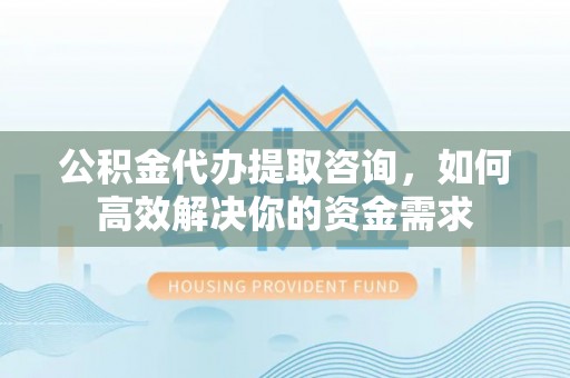 栾城公积金代办提取咨询，如何高效解决你的资金需求