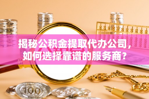 栾城揭秘公积金提取代办公司，如何选择靠谱的服务商？