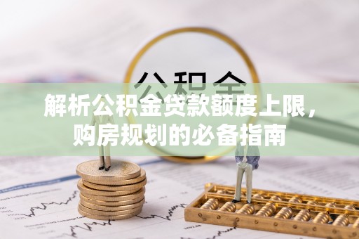 栾城解析公积金贷款额度上限，购房规划的必备指南