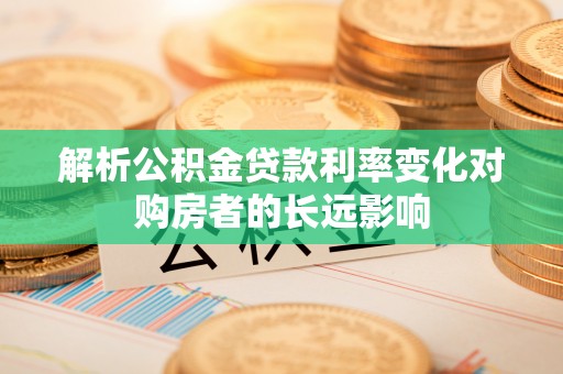 栾城解析公积金贷款利率变化对购房者的长远影响