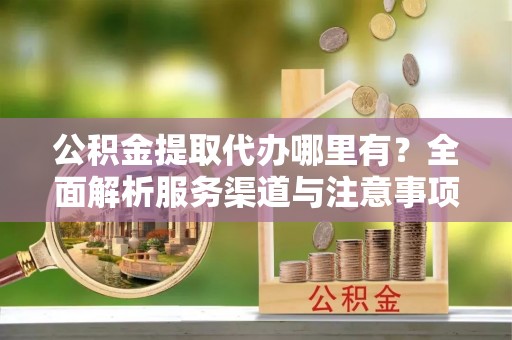 栾城公积金提取代办哪里有？全面解析服务渠道与注意事项