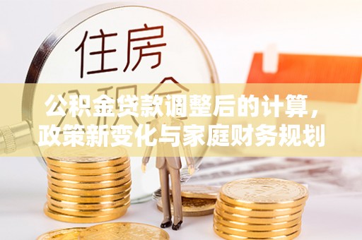 栾城公积金贷款调整后的计算，政策新变化与家庭财务规划