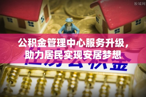 栾城公积金管理中心服务升级，助力居民实现安居梦想