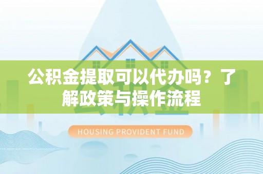 栾城公积金提取可以代办吗？了解政策与操作流程