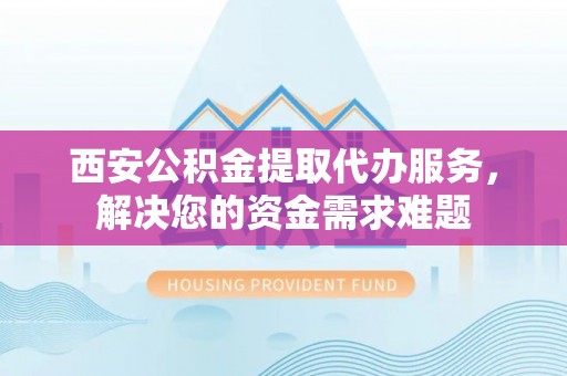 栾城西安公积金提取代办服务，解决您的资金需求难题