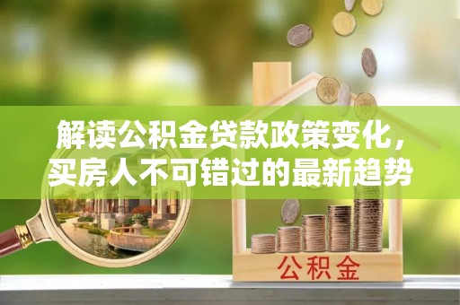 栾城解读公积金贷款政策变化，买房人不可错过的最新趋势