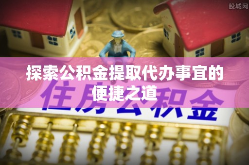 栾城探索公积金提取代办事宜的便捷之道