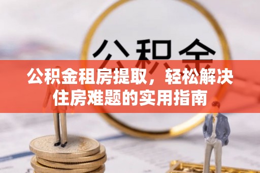 栾城公积金租房提取，轻松解决住房难题的实用指南